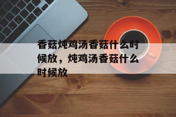 香菇炖鸡汤香菇什么时候放，炖鸡汤香菇什么时候放-第1张图片-