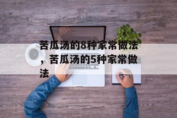 苦瓜汤的8种家常做法，苦瓜汤的5种家常做法-第1张图片-