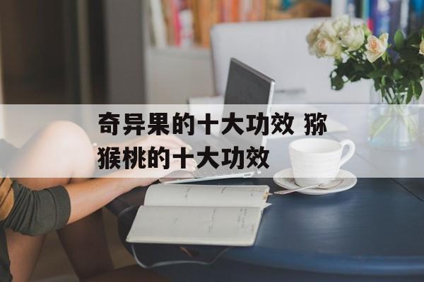 奇异果的十大功效 猕猴桃的十大功效-第1张图片-