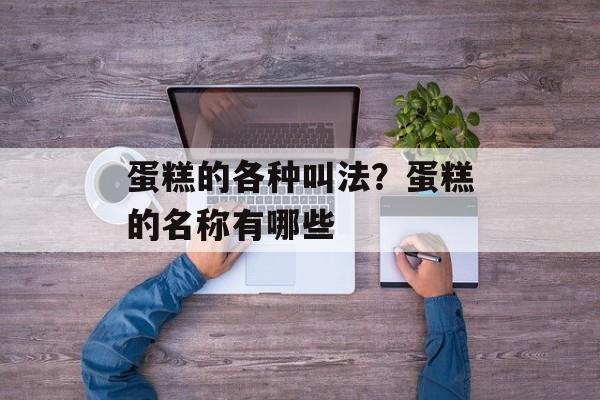 蛋糕的各种叫法？蛋糕的名称有哪些-第1张图片-