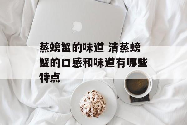 蒸螃蟹的味道 清蒸螃蟹的口感和味道有哪些特点-第1张图片-