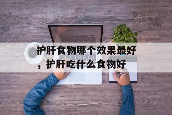 护肝食物哪个效果最好，护肝吃什么食物好-第1张图片-