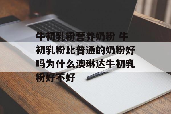 牛初乳粉营养奶粉 牛初乳粉比普通的奶粉好吗为什么澳琳达牛初乳粉好不好-第1张图片-