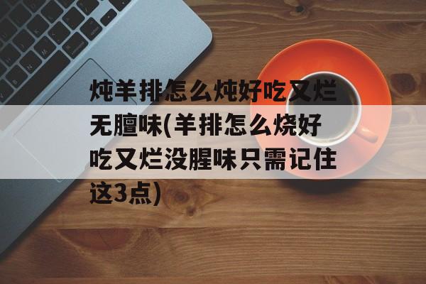 炖羊排怎么炖好吃又烂无膻味(羊排怎么烧好吃又烂没腥味只需记住这3点)-第1张图片-