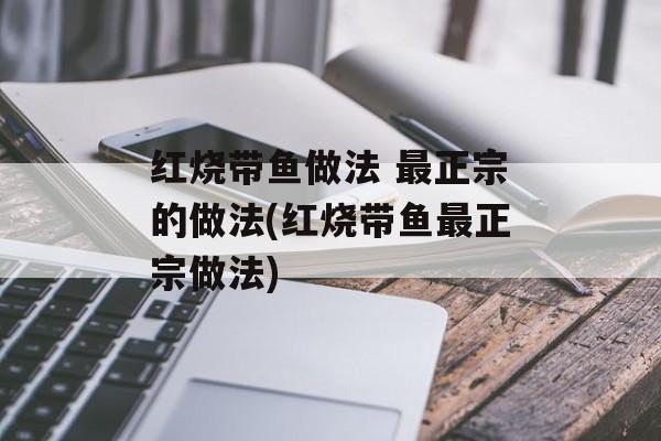 红烧带鱼做法 最正宗的做法(红烧带鱼最正宗做法)-第1张图片-
