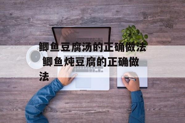 鲫鱼豆腐汤的正确做法 鲫鱼炖豆腐的正确做法-第1张图片-