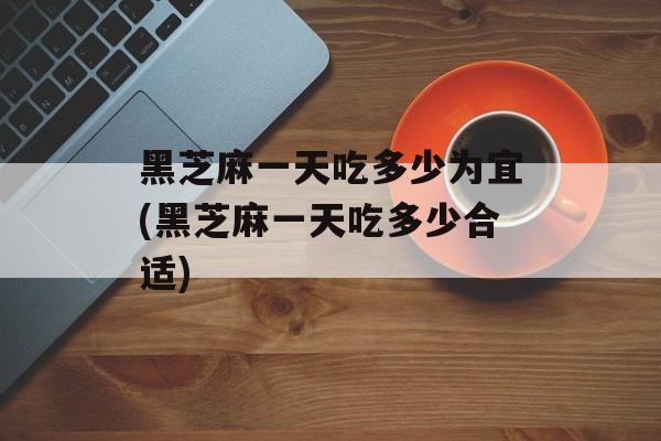 黑芝麻一天吃多少为宜(黑芝麻一天吃多少合适)-第1张图片-