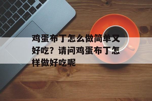 鸡蛋布丁怎么做简单又好吃？请问鸡蛋布丁怎样做好吃呢-第1张图片-