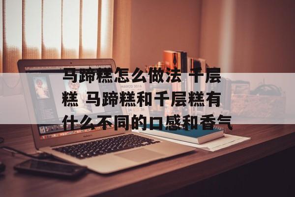 马蹄糕怎么做法 千层糕 马蹄糕和千层糕有什么不同的口感和香气-第1张图片-