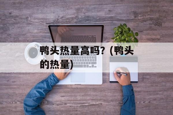 鸭头热量高吗？(鸭头的热量)-第1张图片-