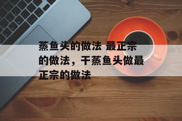 蒸鱼头的做法 最正宗的做法，干蒸鱼头做最正宗的做法-第1张图片-