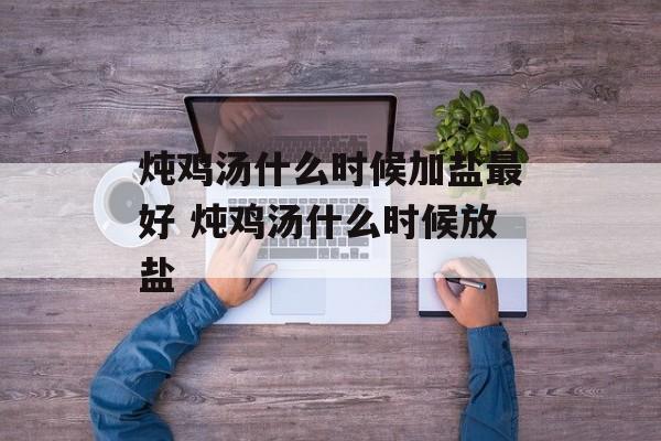 炖鸡汤什么时候加盐最好 炖鸡汤什么时候放盐-第1张图片-
