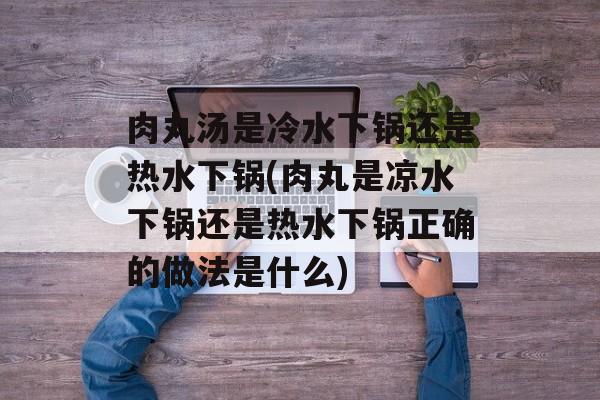 肉丸汤是冷水下锅还是热水下锅(肉丸是凉水下锅还是热水下锅正确的做法是什么)-第1张图片-