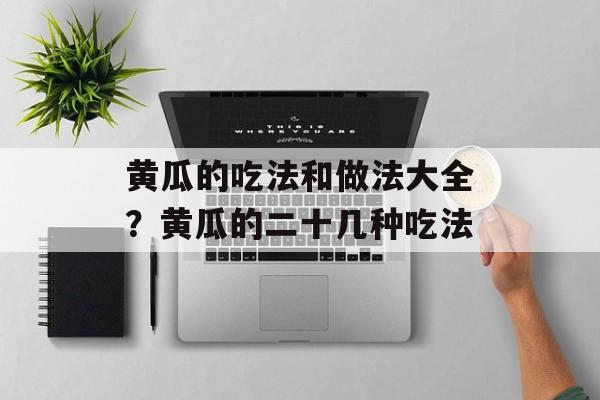 黄瓜的吃法和做法大全？黄瓜的二十几种吃法-第1张图片-