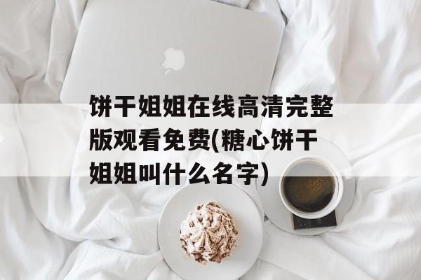 饼干姐姐在线高清完整版观看免费(糖心饼干姐姐叫什么名字)-第1张图片-