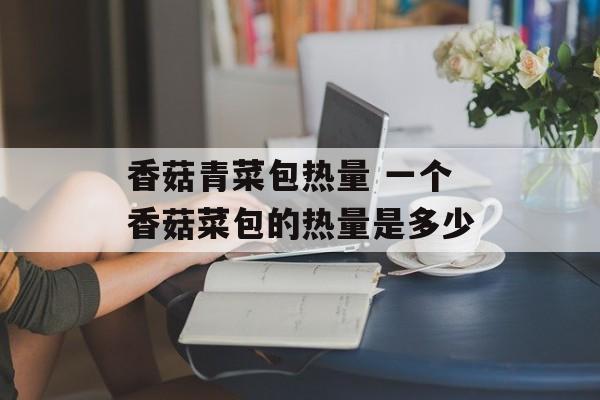 香菇青菜包热量 一个香菇菜包的热量是多少-第1张图片-