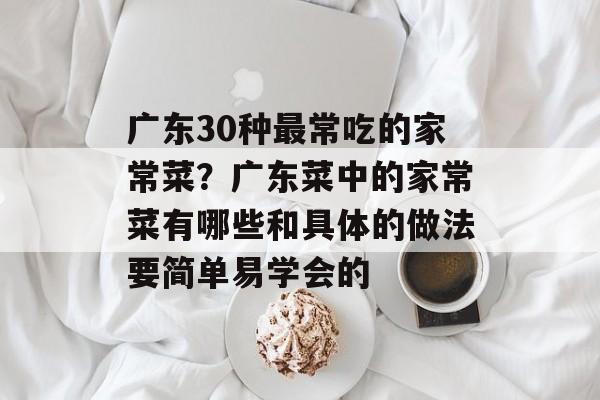 广东30种最常吃的家常菜？广东菜中的家常菜有哪些和具体的做法要简单易学会的-第1张图片-