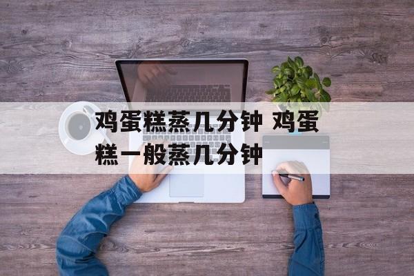 鸡蛋糕蒸几分钟 鸡蛋糕一般蒸几分钟-第1张图片-