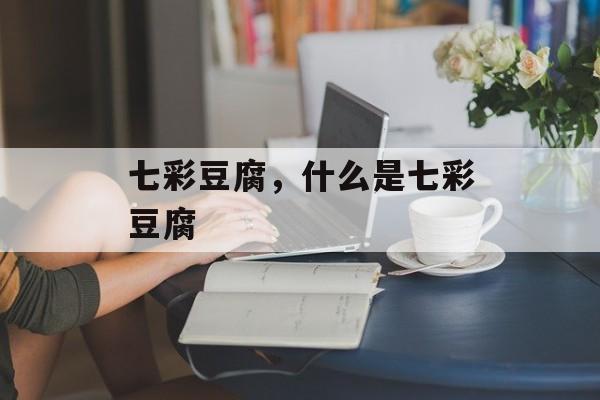 七彩豆腐，什么是七彩豆腐-第1张图片-