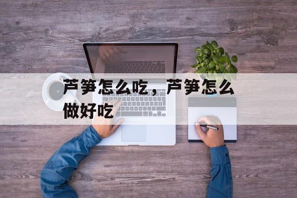 芦笋怎么吃，芦笋怎么做好吃-第1张图片-