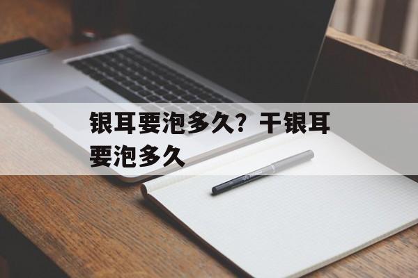 银耳要泡多久？干银耳要泡多久-第1张图片-