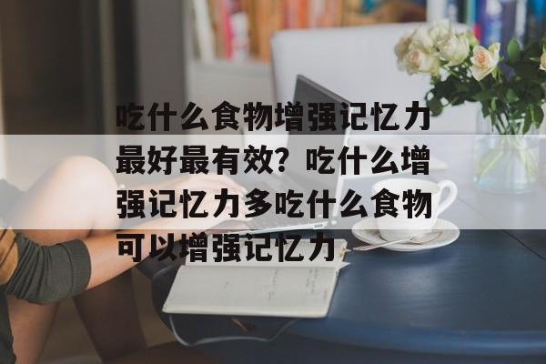 吃什么食物增强记忆力最好最有效？吃什么增强记忆力多吃什么食物可以增强记忆力-第1张图片-