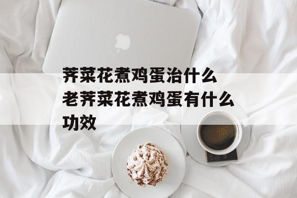 荠菜花煮鸡蛋治什么 老荠菜花煮鸡蛋有什么功效-第1张图片-