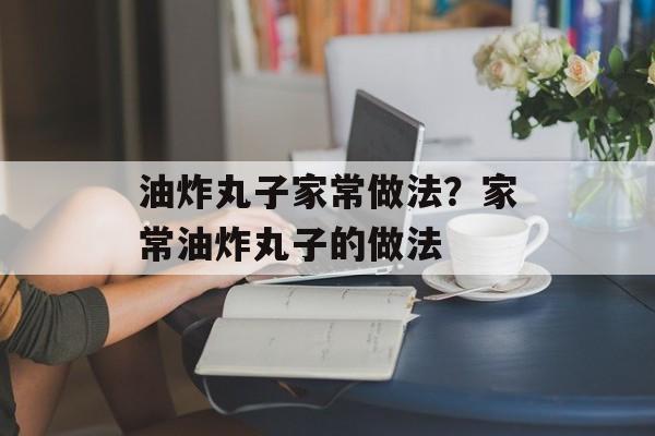 油炸丸子家常做法？家常油炸丸子的做法-第1张图片-