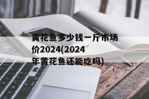 黄花鱼多少钱一斤市场价2024(2024年黄花鱼还能吃吗)-第1张图片-