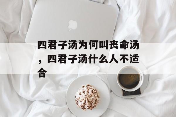 四君子汤为何叫丧命汤，四君子汤什么人不适合-第1张图片-