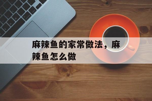 麻辣鱼的家常做法，麻辣鱼怎么做-第1张图片-
