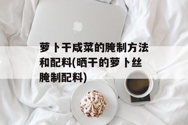 萝卜干咸菜的腌制方法和配料(晒干的萝卜丝腌制配料)-第1张图片-