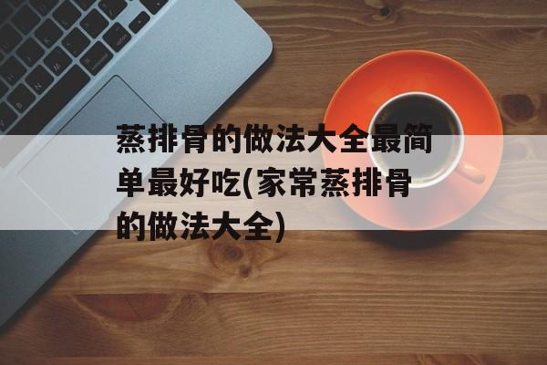 蒸排骨的做法大全最简单最好吃(家常蒸排骨的做法大全)-第1张图片-