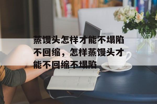 蒸馒头怎样才能不塌陷不回缩，怎样蒸馒头才能不回缩不塌陷-第1张图片-
