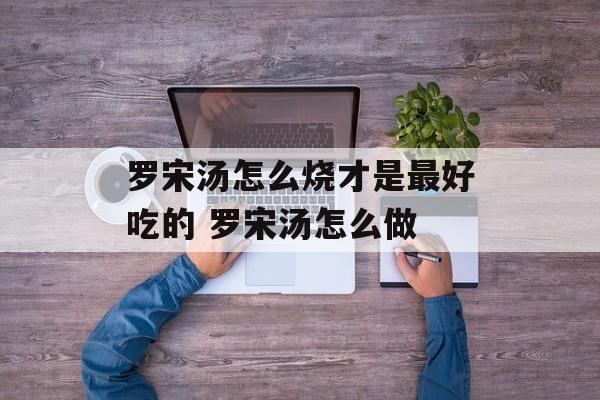 罗宋汤怎么烧才是最好吃的 罗宋汤怎么做-第1张图片-