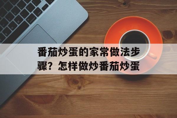 番茄炒蛋的家常做法步骤？怎样做炒番茄炒蛋-第1张图片-