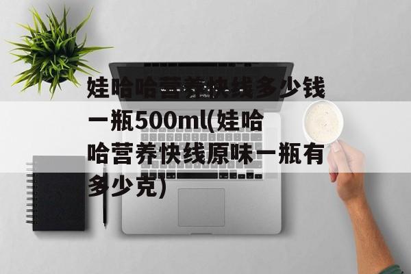 娃哈哈营养快线多少钱一瓶500ml(娃哈哈营养快线原味一瓶有多少克)-第1张图片-