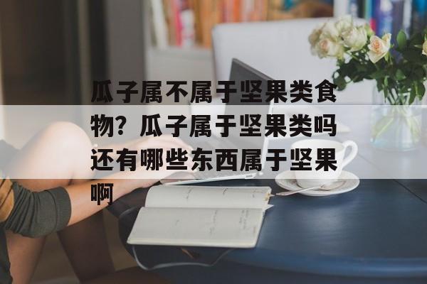瓜子属不属于坚果类食物？瓜子属于坚果类吗还有哪些东西属于坚果啊-第1张图片-