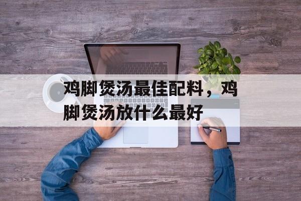 鸡脚煲汤最佳配料，鸡脚煲汤放什么最好-第1张图片-