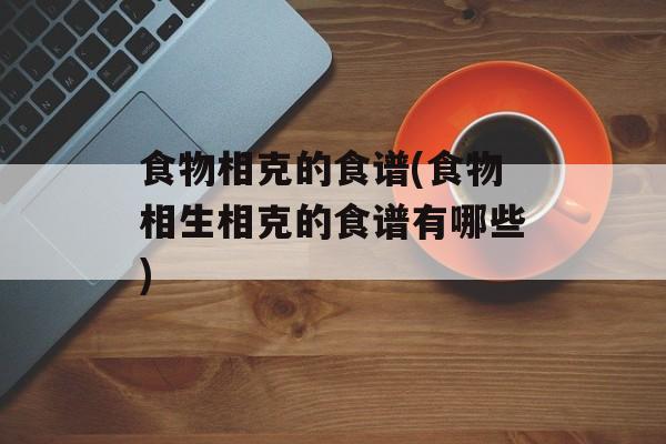 食物相克的食谱(食物相生相克的食谱有哪些)-第1张图片-