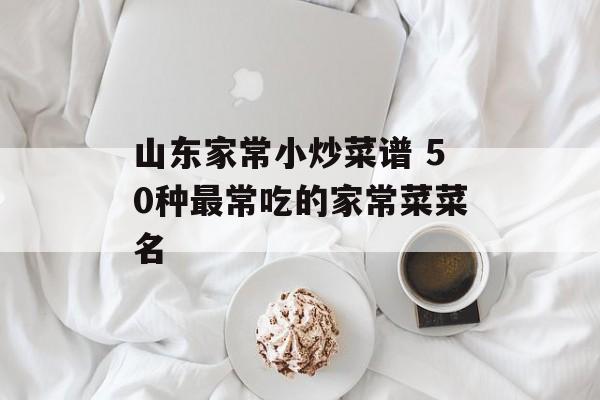山东家常小炒菜谱 50种最常吃的家常菜菜名-第1张图片-