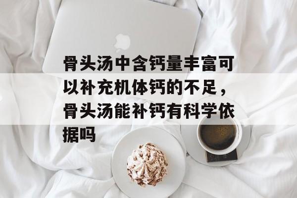骨头汤中含钙量丰富可以补充机体钙的不足，骨头汤能补钙有科学依据吗-第1张图片-