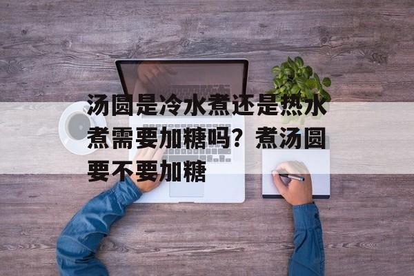 汤圆是冷水煮还是热水煮需要加糖吗？煮汤圆要不要加糖-第1张图片-