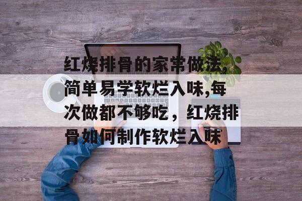 红烧排骨的家常做法,简单易学软烂入味,每次做都不够吃，红烧排骨如何制作软烂入味-第1张图片-