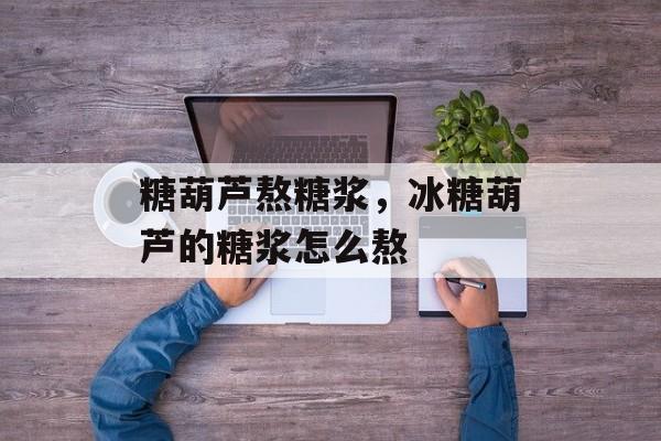 糖葫芦熬糖浆，冰糖葫芦的糖浆怎么熬-第1张图片-