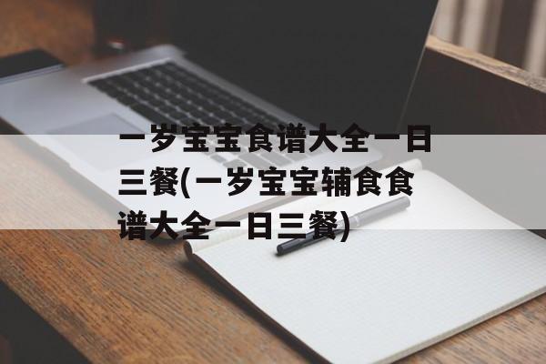 一岁宝宝食谱大全一日三餐(一岁宝宝辅食食谱大全一日三餐)-第1张图片-