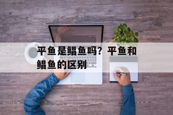 平鱼是鲳鱼吗？平鱼和鲳鱼的区别-第1张图片-