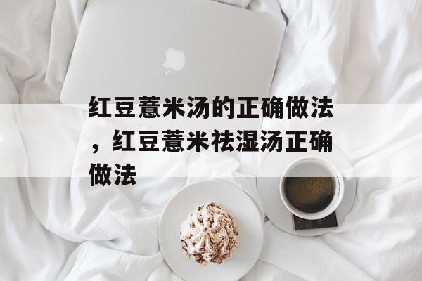 红豆薏米汤的正确做法，红豆薏米祛湿汤正确做法-第1张图片-