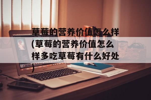 草莓的营养价值怎么样(草莓的营养价值怎么样多吃草莓有什么好处)-第1张图片-