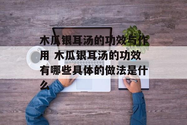 木瓜银耳汤的功效与作用 木瓜银耳汤的功效有哪些具体的做法是什么-第1张图片-